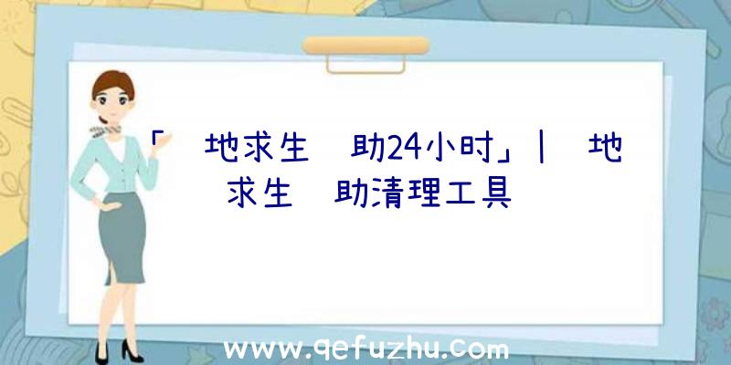 「绝地求生辅助24小时」|绝地求生辅助清理工具